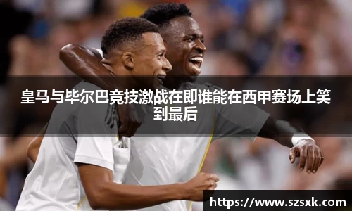 皇马与毕尔巴竞技激战在即谁能在西甲赛场上笑到最后