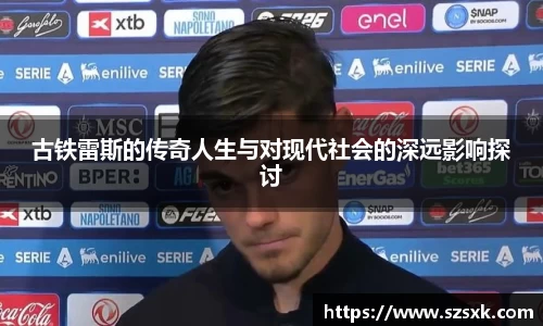 古铁雷斯的传奇人生与对现代社会的深远影响探讨